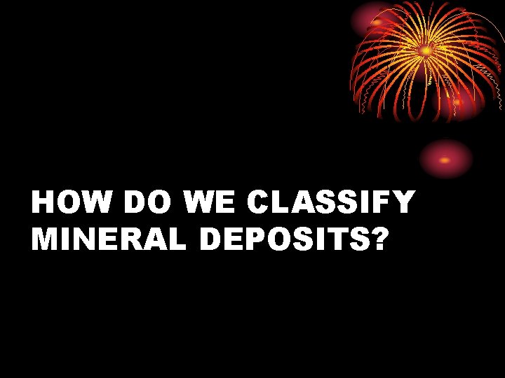 HOW DO WE CLASSIFY MINERAL DEPOSITS? 