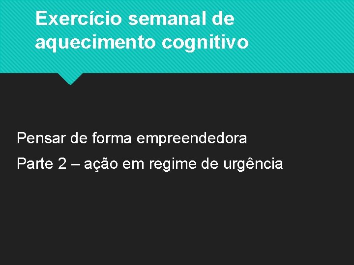 Exercício semanal de aquecimento cognitivo Pensar de forma empreendedora Parte 2 – ação em