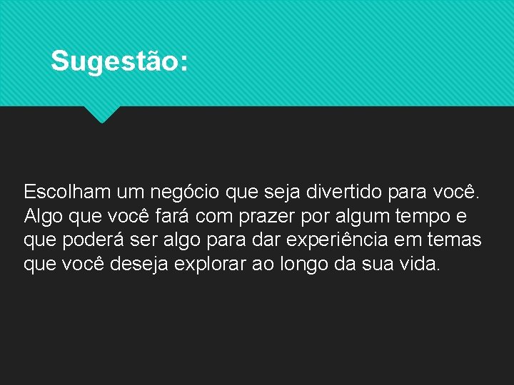 Sugestão: Escolham um negócio que seja divertido para você. Algo que você fará com