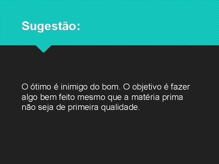 Sugestão: O ótimo é inimigo do bom. O objetivo é fazer algo bem feito