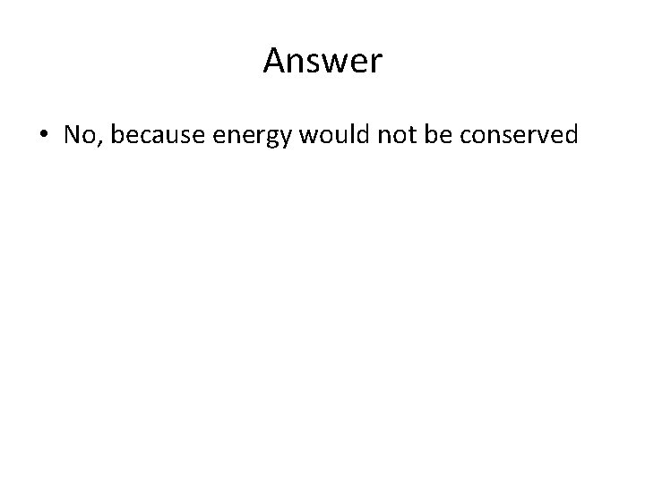 Answer • No, because energy would not be conserved Answer • No, because energy would not be conserved