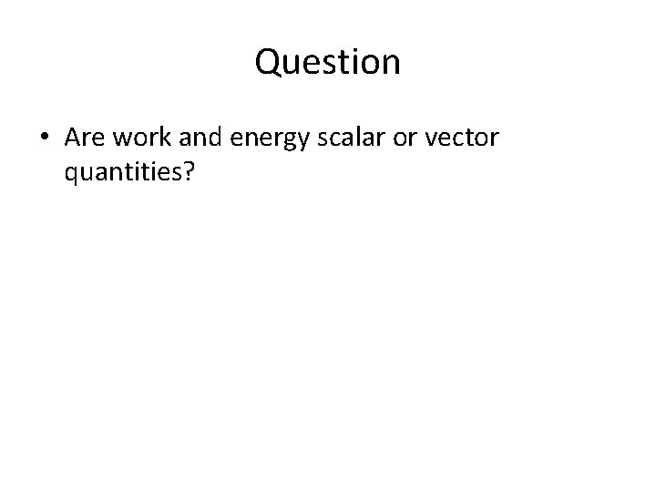 Question • Are work and energy scalar or vector quantities? Question • Are work and energy scalar or vector quantities?