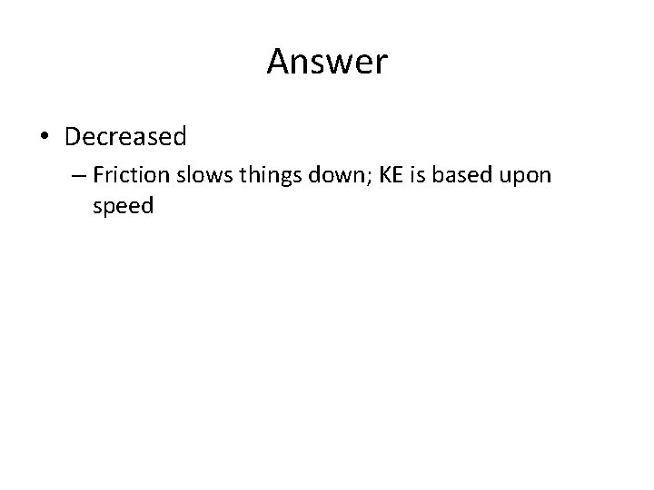 Answer • Decreased – Friction slows things down; KE is based upon speed Answer • Decreased – Friction slows things down; KE is based upon speed