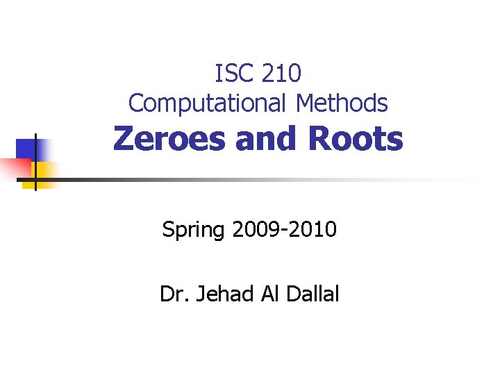 ISC 210 Computational Methods Zeroes and Roots Spring 2009 -2010 Dr. Jehad Al Dallal