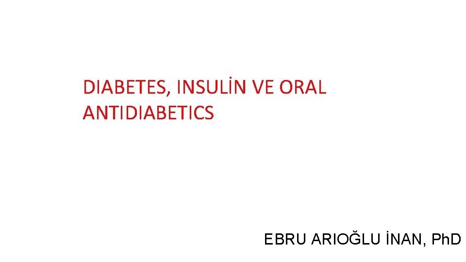 DIABETES, INSULİN VE ORAL ANTIDIABETICS EBRU ARIOĞLU İNAN, Ph. D 