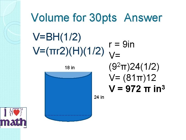 Volume for 30 pts Answer V=BH(1/2) r = 9 in V=(πr 2)(H)(1/2) V= (92π)24(1/2)