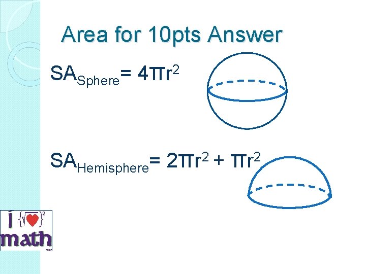 Area for 10 pts Answer SASphere= 4πr 2 SAHemisphere= 2πr 2 + πr 2