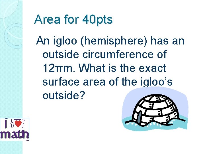 Area for 40 pts An igloo (hemisphere) has an outside circumference of 12πm. What