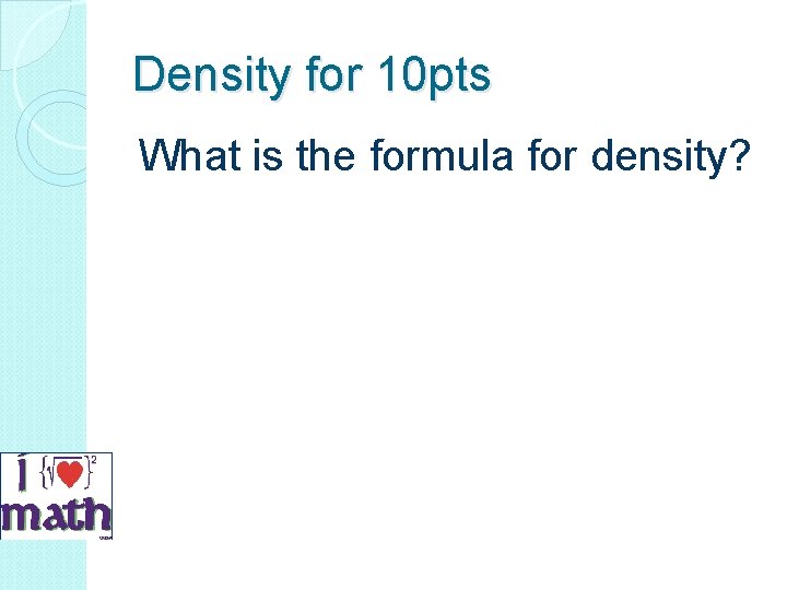 Density for 10 pts What is the formula for density? 