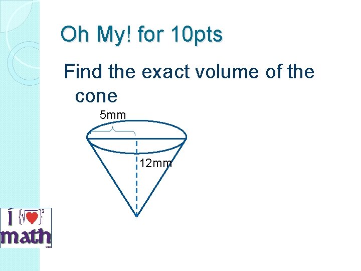 Oh My! for 10 pts Find the exact volume of the cone 5 mm