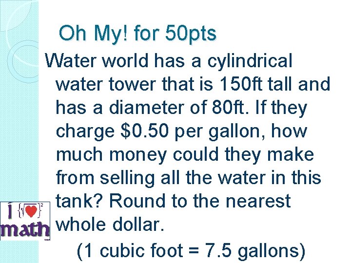 Oh My! for 50 pts Water world has a cylindrical water tower that is