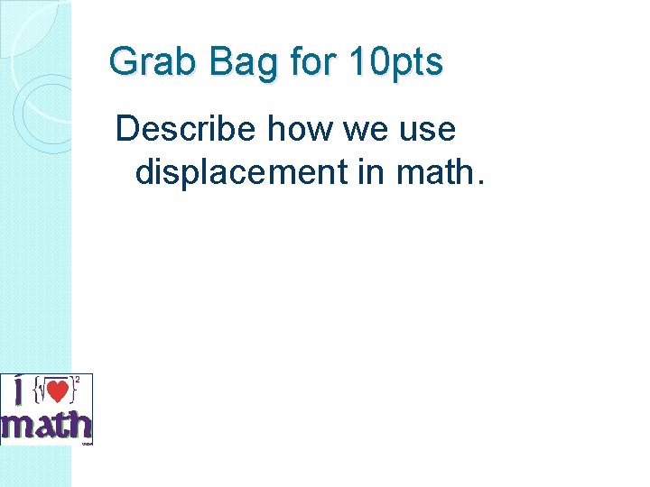 Grab Bag for 10 pts Describe how we use displacement in math. 