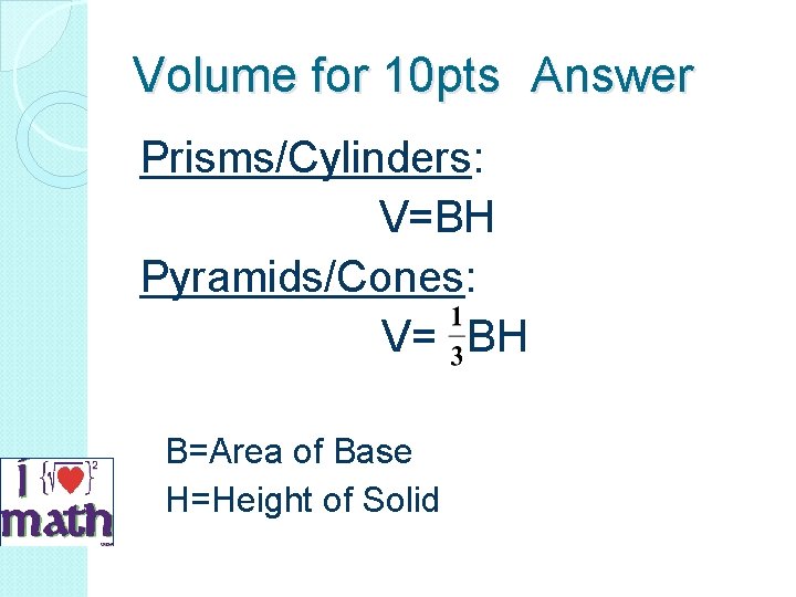 Volume for 10 pts Answer Prisms/Cylinders: V=BH Pyramids/Cones: V= BH B=Area of Base H=Height