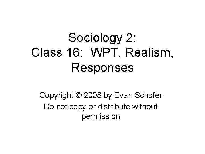 Sociology 2: Class 16: WPT, Realism, Responses Copyright © 2008 by Evan Schofer Do