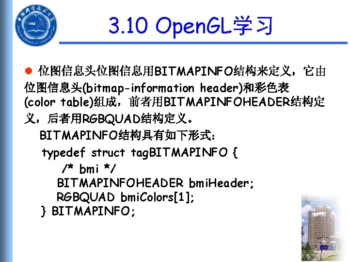 3. 10 Open. GL学习 l 位图信息头位图信息用BITMAPINFO结构来定义，它由 位图信息头(bitmap-information header)和彩色表 (color table)组成，前者用BITMAPINFOHEADER结构定 义，后者用RGBQUAD结构定义。 BITMAPINFO结构具有如下形式： typedef struct