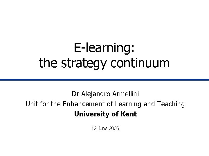 E-learning: the strategy continuum Dr Alejandro Armellini Unit for the Enhancement of Learning and E-learning: the strategy continuum Dr Alejandro Armellini Unit for the Enhancement of Learning and