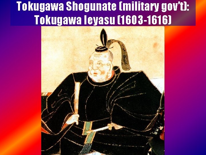 Tokugawa Shogunate (military gov’t): Tokugawa Ieyasu (1603 -1616) 