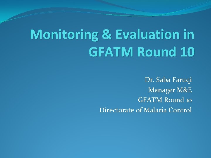 Monitoring & Evaluation in GFATM Round 10 Dr. Saba Faruqi Manager M&E GFATM Round