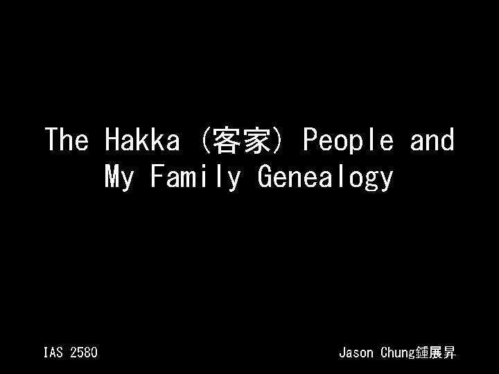 The Hakka (客家) People and My Family Genealogy IAS 2580 Jason Chung鍾展昇 