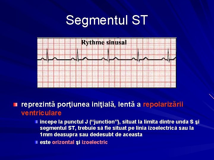 Segmentul ST reprezintă porţiunea iniţială, lentă a repolarizării ventriculare începe la punctul J (“junction”),