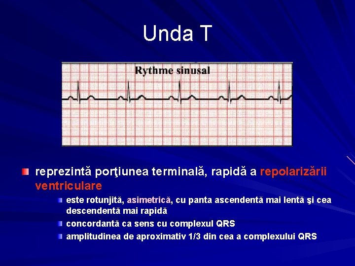 Unda T reprezintă porţiunea terminală, rapidă a repolarizării ventriculare este rotunjită, asimetrică, cu panta
