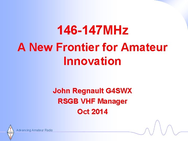 146 -147 MHz A New Frontier for Amateur Innovation John Regnault G 4 SWX