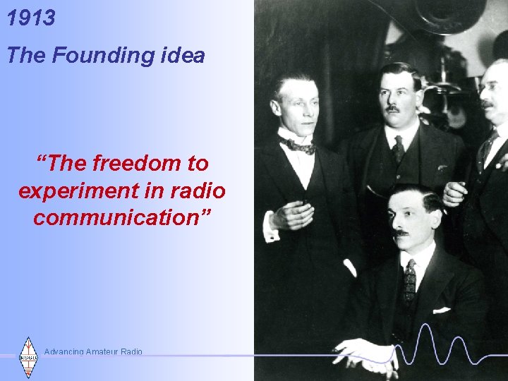 1913 The Founding idea teamwork “The freedom to experiment in radio communication” Advancing Amateur