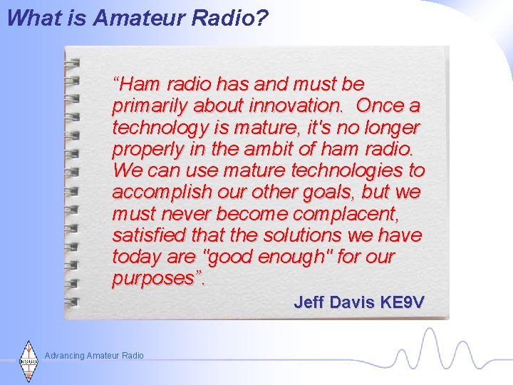 What is Amateur Radio? “Ham radio has and must be primarily about innovation. Once