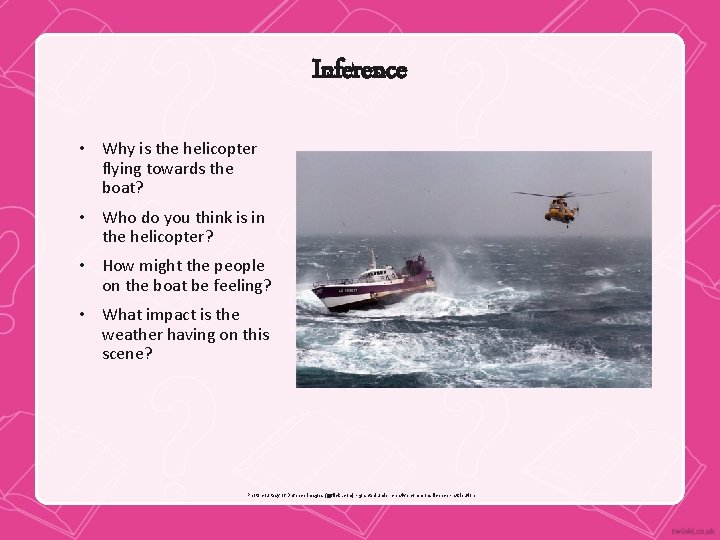 Inference • Why is the helicopter flying towards the boat? • Who do you