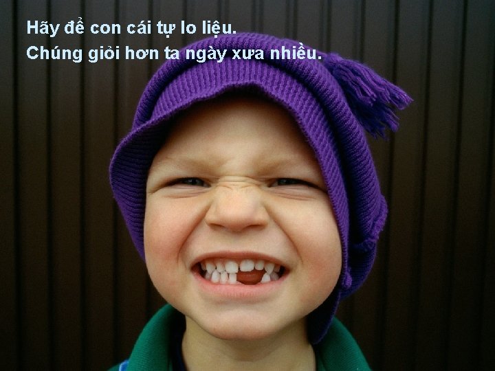 Hãy để con cái tự lo liệu. Chúng giỏi hơn ta ngày xưa nhiều.