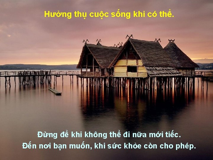 Hưởng thụ cuộc sống khi có thể. Đừng để khi không thể đi nữa