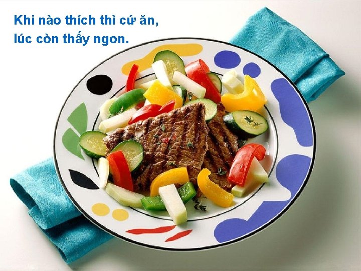 Khi nào thích thì cứ ăn, lúc còn thấy ngon. 