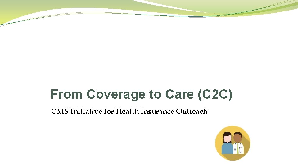 From Coverage to Care (C 2 C) CMS Initiative for Health Insurance Outreach 