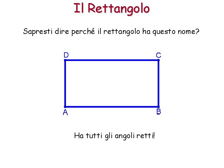 Il Rettangolo Sapresti dire perché il rettangolo ha questo nome? Ha tutti gli angoli