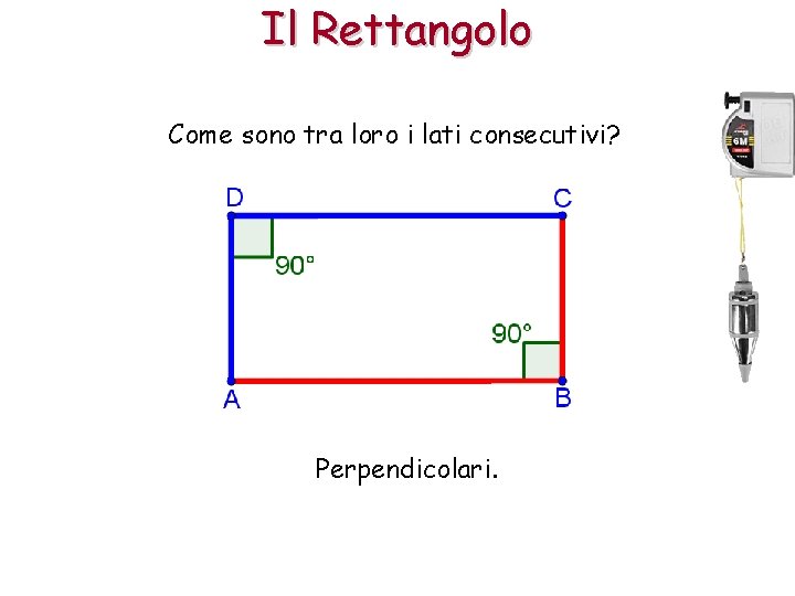 Il Rettangolo Come sono tra loro i lati consecutivi? Perpendicolari. 