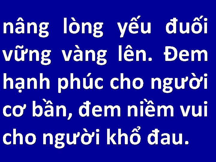 nâng lòng yếu đuối vững vàng lên. Đem hạnh phúc cho người cơ bần,