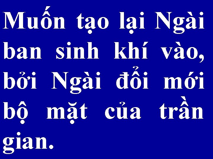 Muốn tạo lại Ngài ban sinh khí vào, bởi Ngài đổi mới bộ mặt