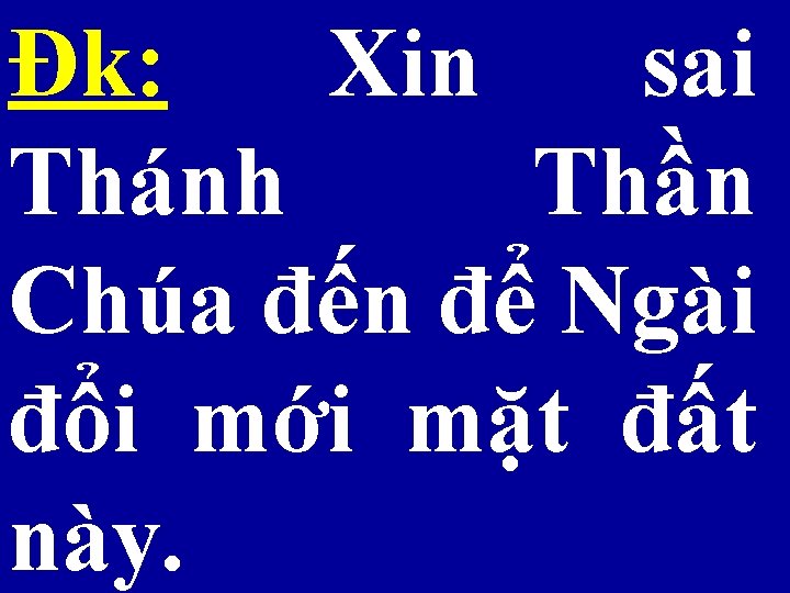 Đk: Xin sai Thánh Thần Chúa đến để Ngài đổi mới mặt đất này.