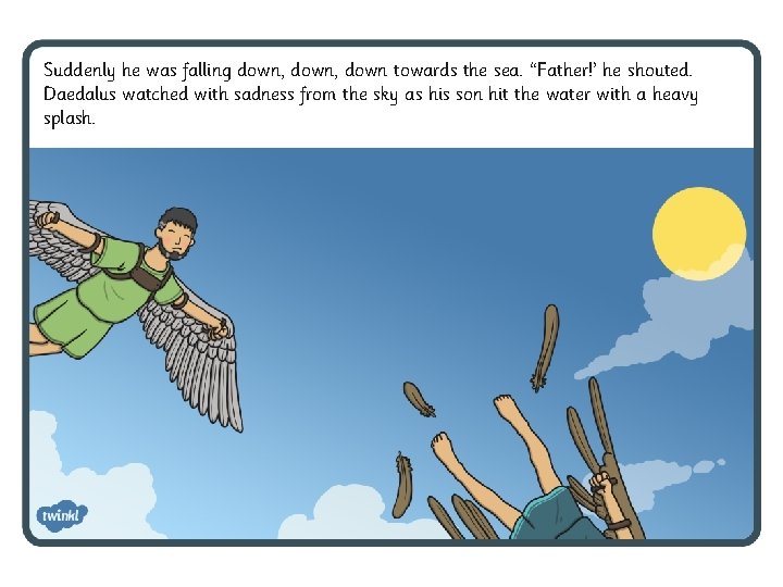 Suddenly he was falling down, down towards the sea. “Father!’ he shouted. Daedalus watched Suddenly he was falling down, down towards the sea. “Father!’ he shouted. Daedalus watched