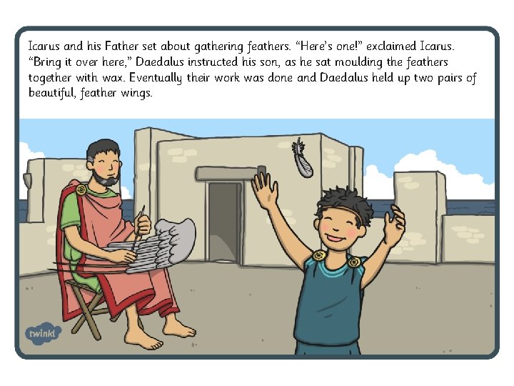Icarus and his Father set about gathering feathers. “Here’s one!” exclaimed Icarus. “Bring it Icarus and his Father set about gathering feathers. “Here’s one!” exclaimed Icarus. “Bring it