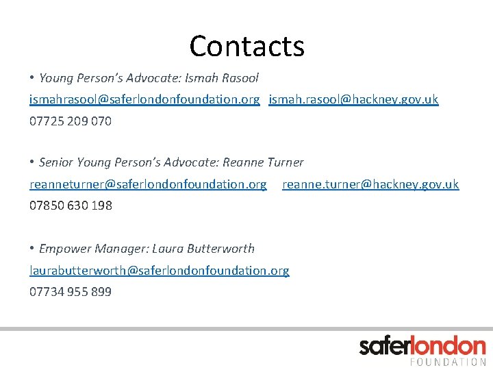 Contacts • Young Person’s Advocate: Ismah Rasool ismahrasool@saferlondonfoundation. org ismah. rasool@hackney. gov. uk 07725