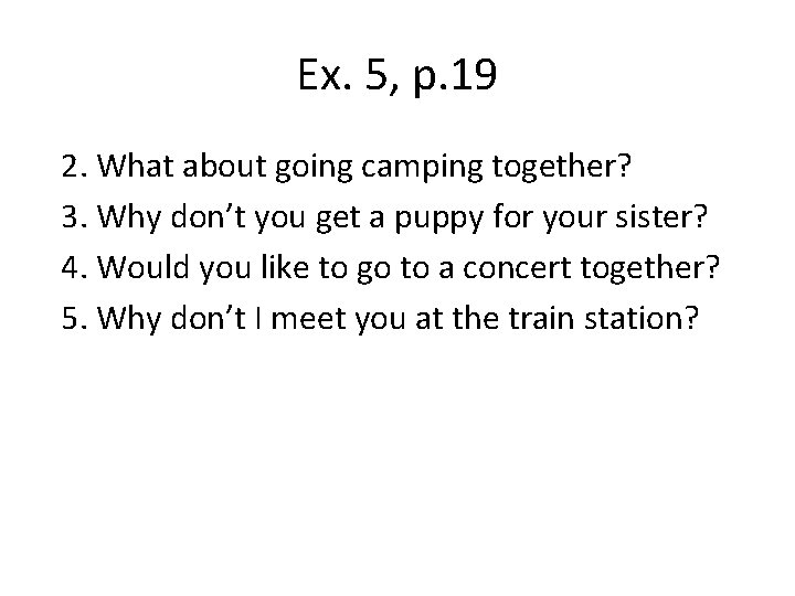Ex. 5, p. 19 2. What about going camping together? 3. Why don’t you