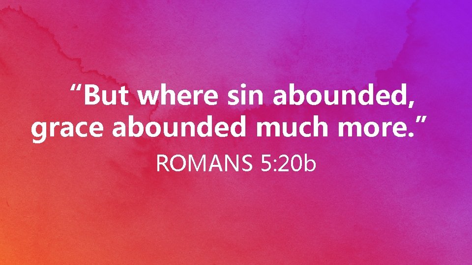 “But where sin abounded, grace abounded much more. ” ROMANS 5: 20 b 