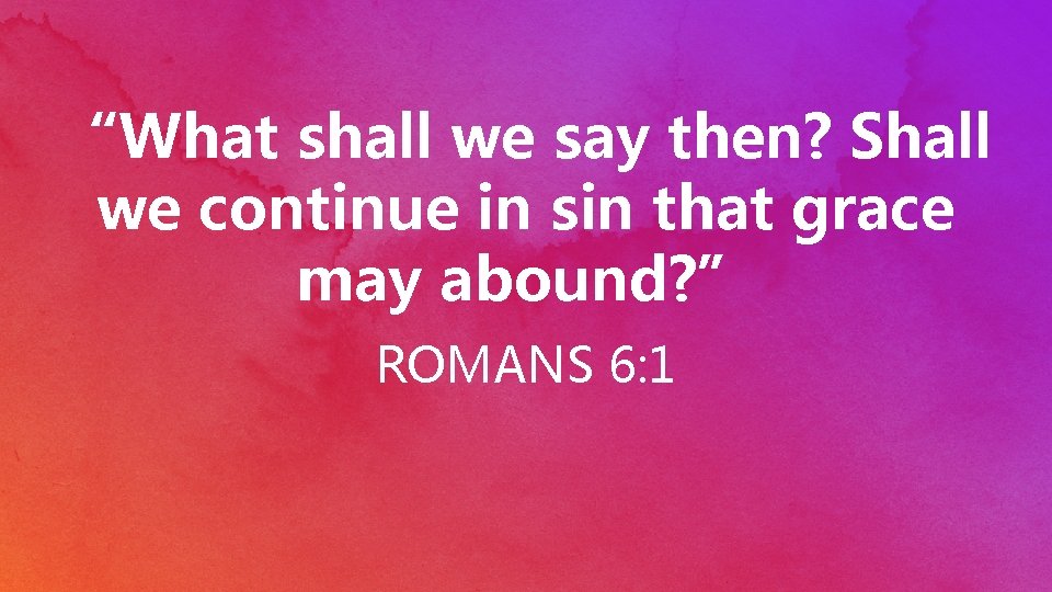 “What shall we say then? Shall we continue in sin that grace may abound?