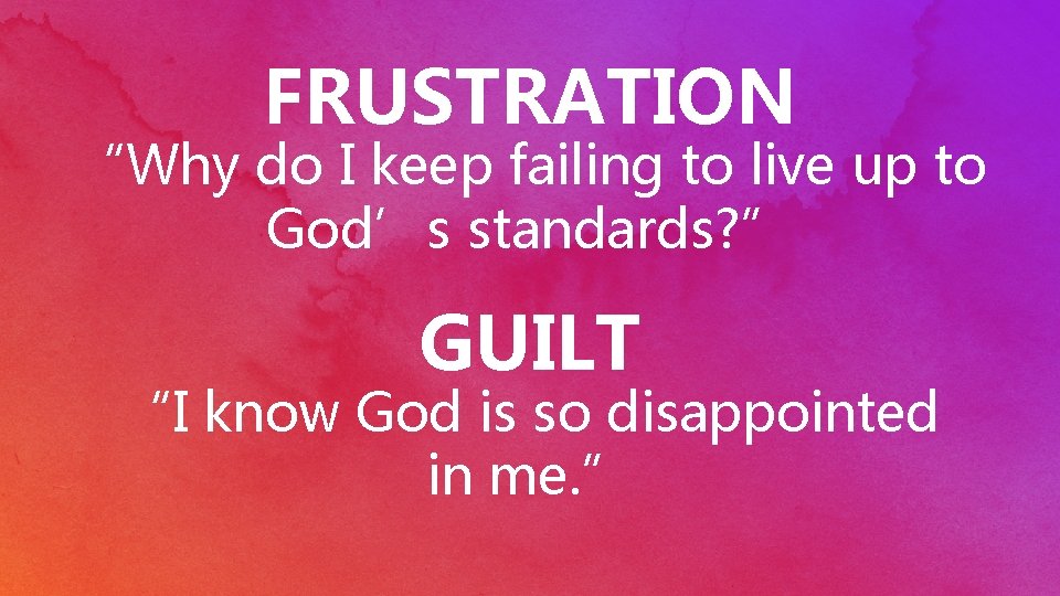 FRUSTRATION “Why do I keep failing to live up to God’s standards? ” GUILT