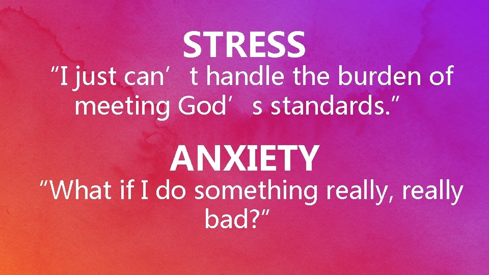 STRESS “I just can’t handle the burden of meeting God’s standards. ” ANXIETY “What