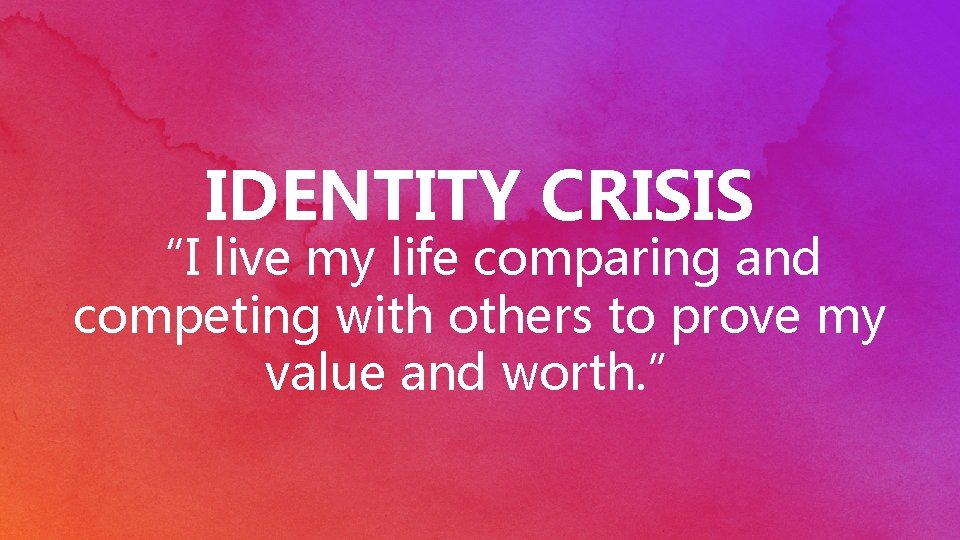 IDENTITY CRISIS “I live my life comparing and competing with others to prove my