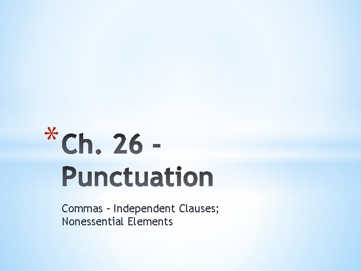 * Commas – Independent Clauses; Nonessential Elements 
