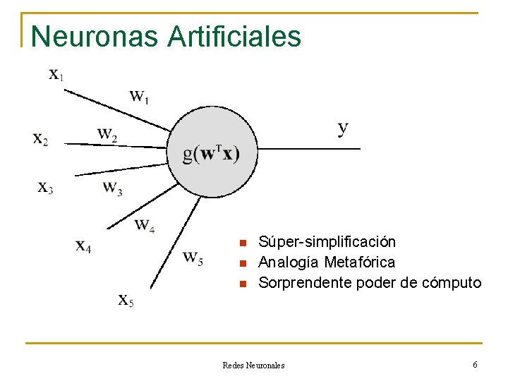 Neuronas Artificiales n n n Súper-simplificación Analogía Metafórica Sorprendente poder de cómputo Redes Neuronales