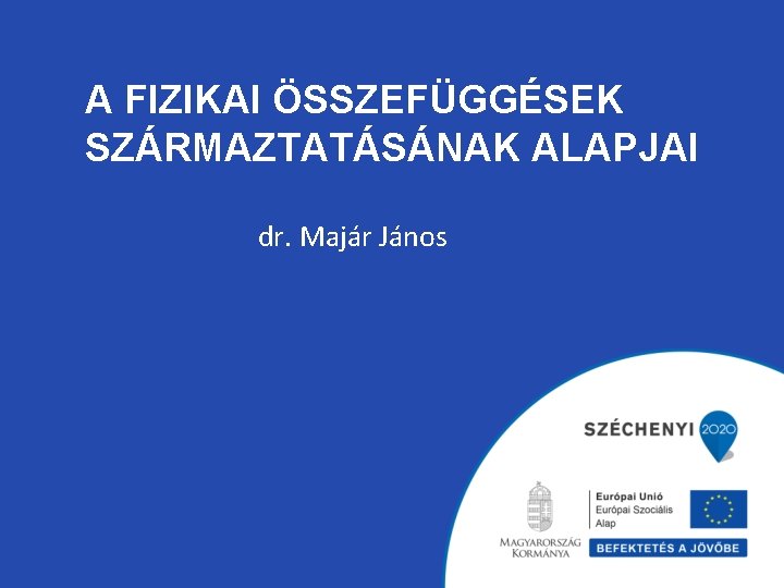 A FIZIKAI ÖSSZEFÜGGÉSEK SZÁRMAZTATÁSÁNAK ALAPJAI dr. Majár János 